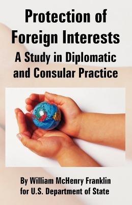 Protection of Foreign Interests: A Study in Diplomatic and Consular Practice - William McHenry Franklin,U S Department of State - cover