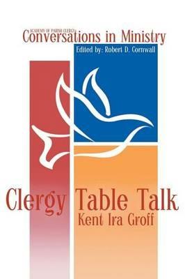 Clergy Table Talk: Eavesdropping on Ministry Issues in the 21st Century - Kent Ira Groff - cover