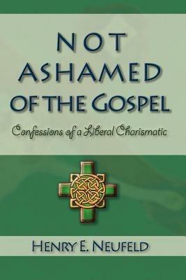 Not Ashamed of the Gospel: Confessions of a Liberal Charismatic - Henry, E Neufeld - cover