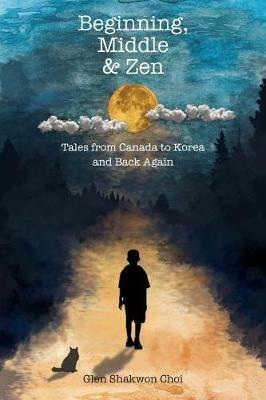 Beginning, Middle & Zen: Tales from Canada to Korea and Back Again - Glen Shakwon Choi - cover