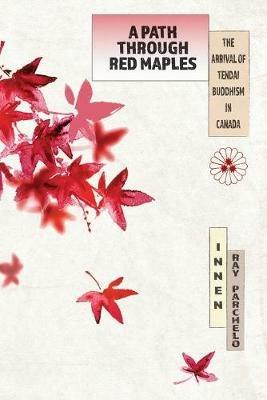 A Path Through Red Maples: The Arrival of Tendai Buddhism in Canada - Innen Ray Parchelo - cover