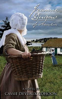Jeanne Dugas of Acadia, a Novel - Cassie Deveaux Cohoon - cover