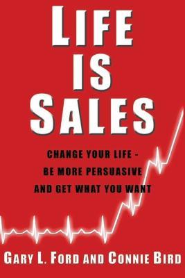 Life is Sales: Change Your Life -- Be More Persuasive & Get What You Want - Gary Ford - cover