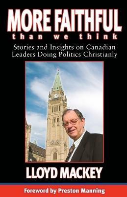 More Faithful Than We Think: Stories and Insights on Canadian Leaders Doing Politics Christianly - Lloyd Mackey - cover