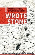 I Wrote Stone: The Selected Poetry of Ryszard Kapuscinski: The Selected Poetry of Ryszard Kapuscinski