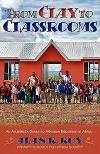 From Clay To Classrooms: An Architect's Dream to Advance Education in Africa - Alan R. Roy - cover