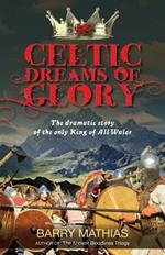 Celtic Dreams of Glory: The Dramatic Story of the Only King of All Wales