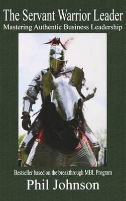 The Servant Warrior Leader: Mastering Authentic Business Leadership - Phil Johnson - cover