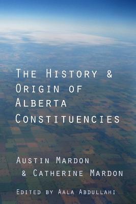 The History and Origin of Alberta Constituencies - Austin Mardon - cover