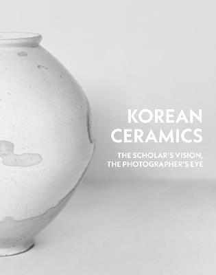 Korean Ceramics: The Scholar's Vision, The Photographer's Eye - Chung Yangmo,Heakyum Kim,Koo Bohnchang - cover