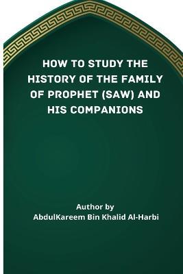 How to Study the History of the Family of Prophet (Saw) and His Companions (Ra) - Abd Al-Kareem Bin Khaalid Al-Harbi - cover
