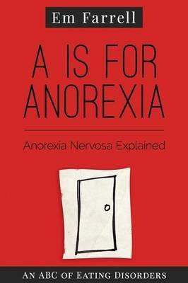 A is for Anorexia: Anorexia Nervosa Explained - Em Farrell - cover