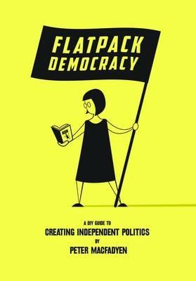 Flatpack Democracy: A DIY Guide to Creating Independent Politics - Peter Macfadyen - cover