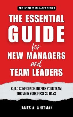 The Essential Guide for New Managers and Team Leaders: Build Confidence, Inspire Your Team, and Thrive in Your First 30 Days - James A. Whitman - cover