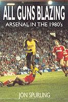 All Guns Blazing: Arsenal in the 1980s - Jon Spurling - cover