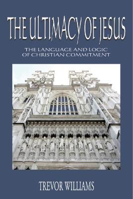 The Ultimacy of Jesus: The Language and Logic of Christian Commitment - Trevor Williams - cover