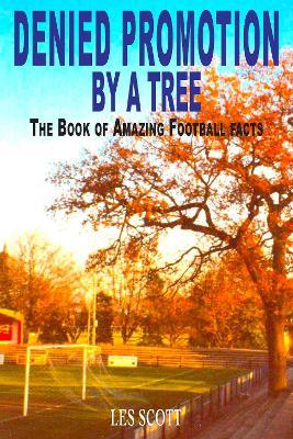 Denied Promotion By A Tree: The Book of Amazing Football Facts - Les Scott - cover