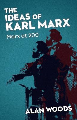 The Ideas of Karl Marx: Marx at 200 - Alan Woods - cover