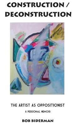 Construction/ Deconstruction: The Artist as Oppositionist - Bob Biderman - cover