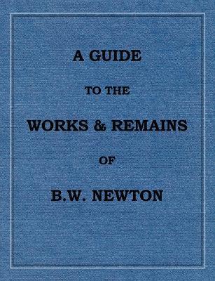 A Guide to the works and remains of Benjamin Wills Newton - Chris W H Griffiths - cover