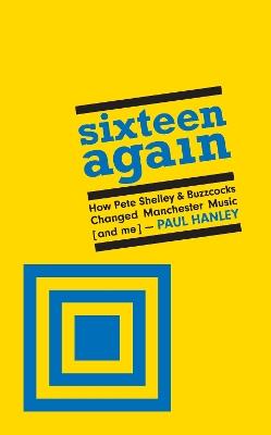 Sixteen Again: How Pete Shelley & Buzzcocks Changed Manchester Music (and me) - Paul Hanley - cover