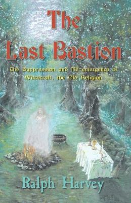 The Last Bastion: The Suppression and Re-emergence of Witchcraft - The Old Religion - Ralph Harvey - cover