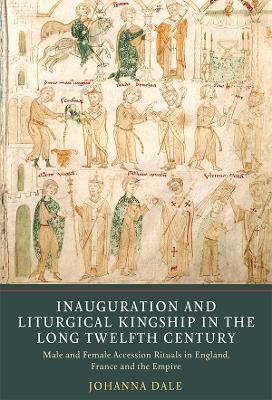 Inauguration and Liturgical Kingship in the Long Twelfth Century: Male and Female Accession Rituals in England, France and the Empire - Johanna Dale - cover
