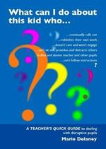 What Can I Do About This Kid Who..?: A Quick Guide for Teachers to Deal with Disruptive Pupils