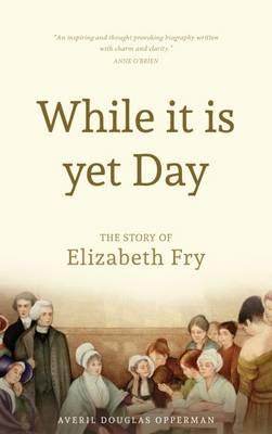 While it is Yet Day: A Biography of Elizabeth Fry - Averil Douglas Opperman - cover