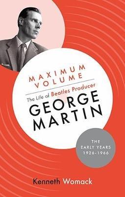 Maximum Volume: The Life of Beatles Producer George Martin, The Early Years, 1926-1966 - Kenneth Womack - cover