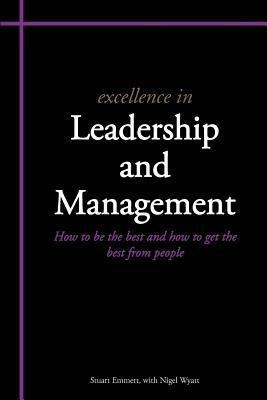 Excellence in Leadership and Management: How to be the Best and How to Get the Best from People - Stuart Emmett,Nigel Wyatt - cover
