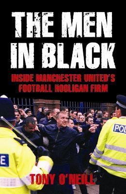 The Men in Black: Inside Manchester United's Football Hooligan Firm - Tony O'Neill - cover