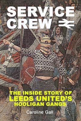 Service Crew: The Inside Story of Leeds United's Hooligan Gangs - Caroline Gall - cover