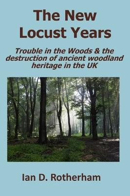 The New Locust Years: Trouble in the Woods & the destruction of ancient woodland heritage in the UK - Ian D Rotherham - cover