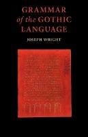 Grammar of the Gothic Language: and the Gospel of St Mark, Selections from the Other Gospels and the Second Epistle to Timothy with Notes and Glossary - J. Wright - cover