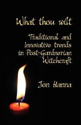 What Thou Wilt: Traditional and Innovative Trends in Post-Gardnerian Witchcraft - Jon Hanna - cover