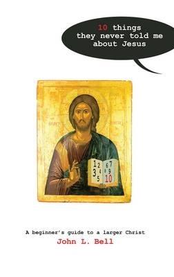 Ten Things They Never Told Me About Jesus: A Beginners Guide to a Larger Christ - John Bell - cover
