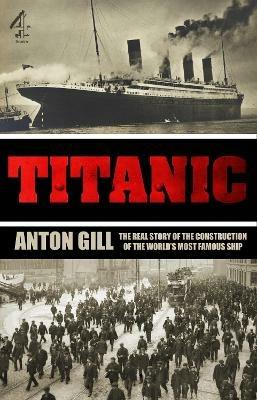 Titanic: The Real Story of the Construction of the World's Most Famous Ship - Anton Gill - cover