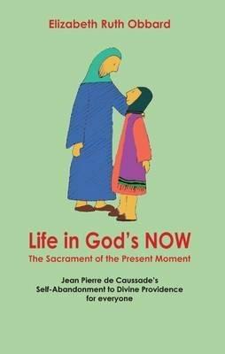 Life in God's Now: The Sacrament of the Present Moment: Jean Pierre De Caussade's Self-abandonment to Divine Providence for Everyone - Elizabeth Ruth Obbard - cover