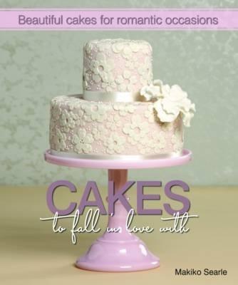 Cakes to Fall in Love With: Beautiful Cakes for Romantic Occasions - Makiko Searle - cover