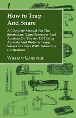 How to Trap And Snare: A Complete Manual For The Sportsman, Game Preserver And Amateur On The Art Of Taking Animals And Birds In Traps, Snares and Nets With Numerous Illustrations