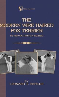 The Modern Wire Haired Fox Terrier - Its History, Points & Training (A Vintage Dog Books Breed Classic) - Leonard E. Naylor - cover