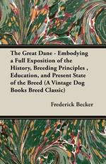 The Great Dane - Embodying a Full Exposition of the History, Breeding Principles, Education, and Present State of the Breed (A Vintage Dog Books Breed Classic)
