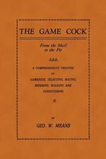 The Game Cock: From The Shell To The Pit - A Comprehensive Treatise On Gameness, Selecting, Mating, Breeding, Walking and Conditioning, Etc. (History of Cockfighting Series)