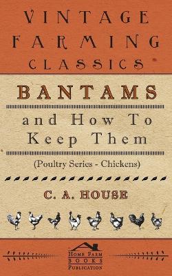 Bantams and How To Keep Them (Poultry Series - Chickens) - C.A. House - cover