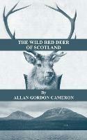 The Wild Red Deer Of Scotland - Notes from an Island Forest on Deer, Deer Stalking, and Deer Forests in the Scottish Highlands