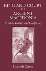 King and Court in Ancient Macedonia: Rivalry, Treason and Conspiracy