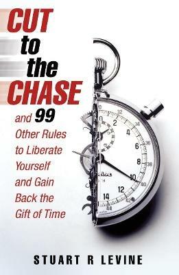 Cut to the Chase: and 99 Other Rules to Liberate Yourself and Gain Back the Gift of Time - Stuart R. Levine - cover