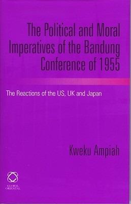 The Political and Moral Imperatives of the Bandung Conference of 1955: The Reactions of the US, UK and Japan - Kweku Ampiah - cover