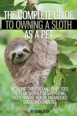 The Complete Guide to Owning a Sloth as a Pet Including Two-Toed and Three-Toed. Facts on Sloths for Sale, Eating, Teeth, Habitat, Health, Endangered Status and Charities - Maria Bligh - cover